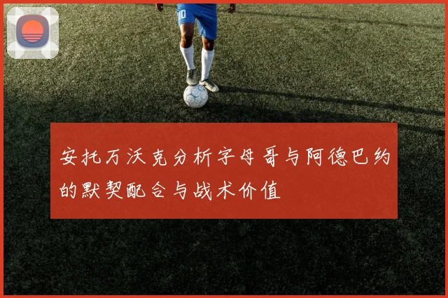安托万沃克分析字母哥与阿德巴约的默契配合与战术价值