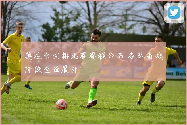 奥运会女排比赛赛程公布 各队备战阶段全面展开