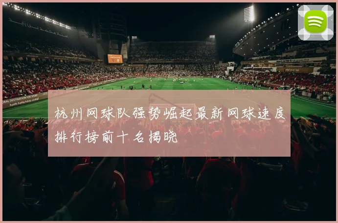 杭州网球队强势崛起最新网球速度排行榜前十名揭晓