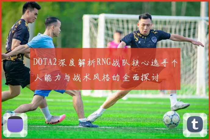 DOTA2深度解析RNG战队核心选手个人能力与战术风格的全面探讨