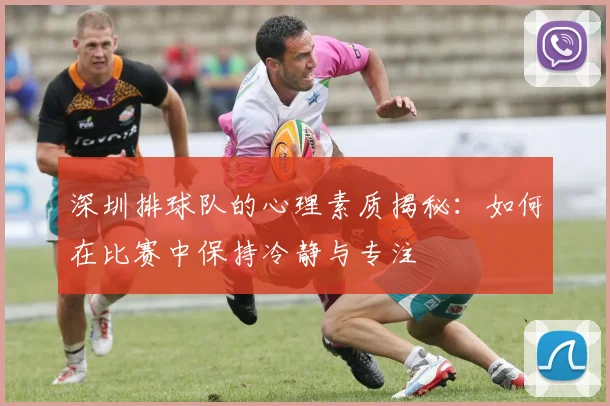 深圳排球队的心理素质揭秘：如何在比赛中保持冷静与专注