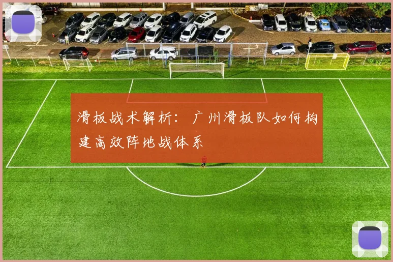 滑板战术解析：广州滑板队如何构建高效阵地战体系