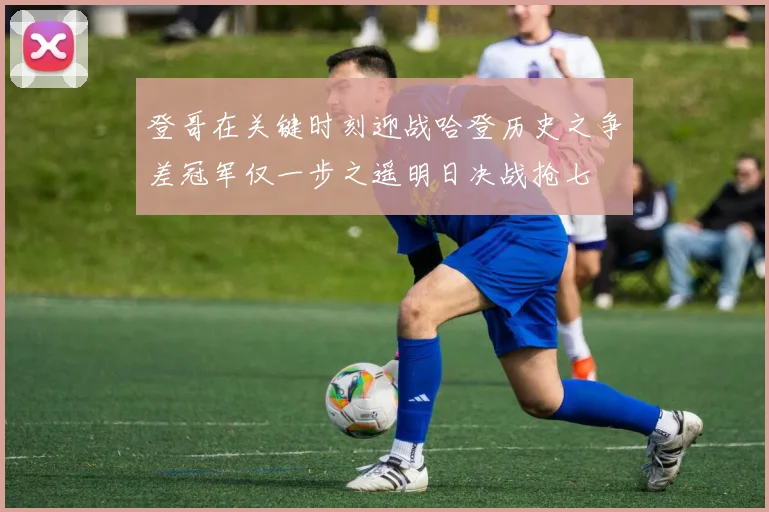 登哥在关键时刻迎战哈登历史之争差冠军仅一步之遥明日决战抢七