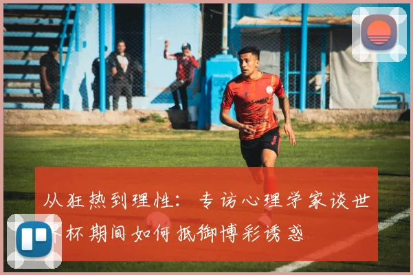 从狂热到理性：专访心理学家谈世界杯期间如何抵御博彩诱惑