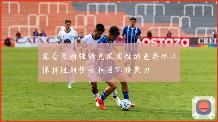 蒙哥马利强调克服困难的重要性以保持胜利势头和团队凝聚力
