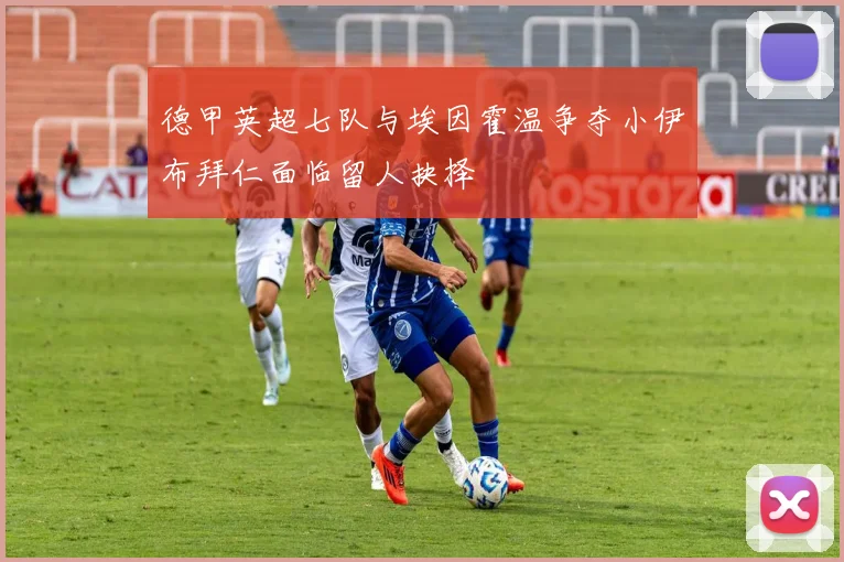 德甲英超七队与埃因霍温争夺小伊布拜仁面临留人抉择