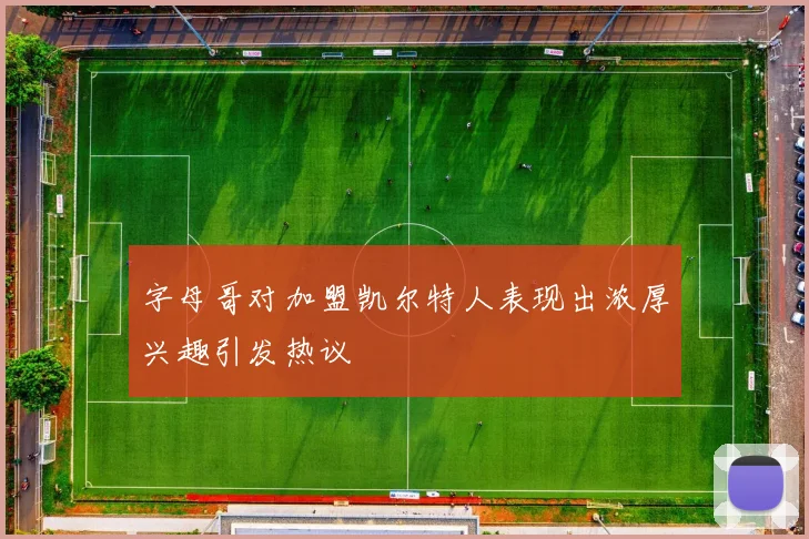 字母哥对加盟凯尔特人表现出浓厚兴趣引发热议