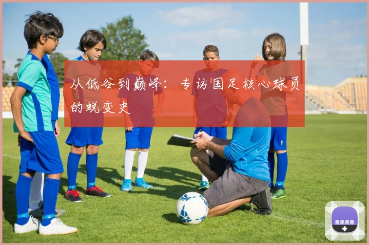 从低谷到巅峰：专访国足核心球员的蜕变史