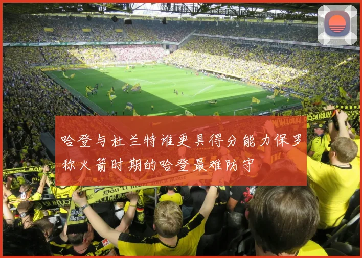 哈登与杜兰特谁更具得分能力保罗称火箭时期的哈登最难防守