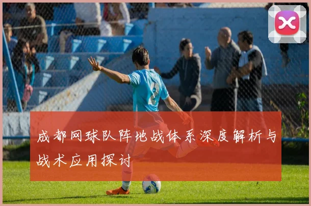 成都网球队阵地战体系深度解析与战术应用探讨