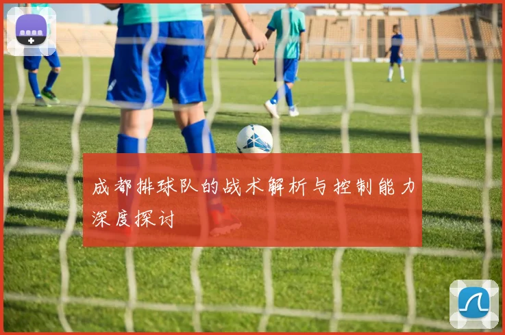 成都排球队的战术解析与控制能力深度探讨