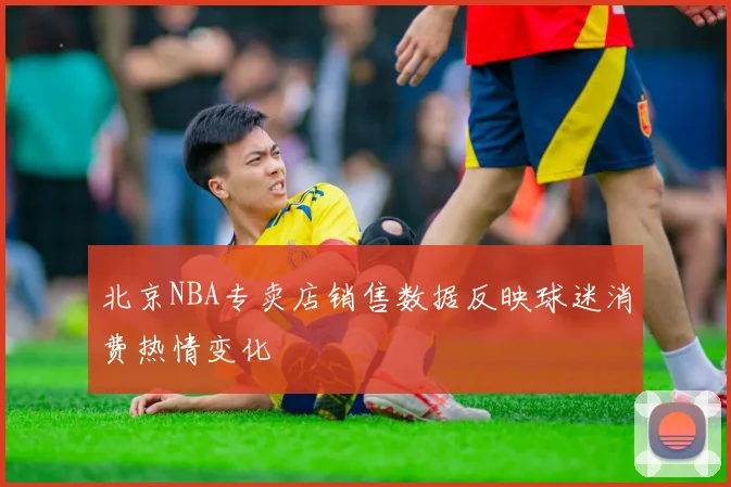 北京NBA专卖店销售数据反映球迷消费热情变化