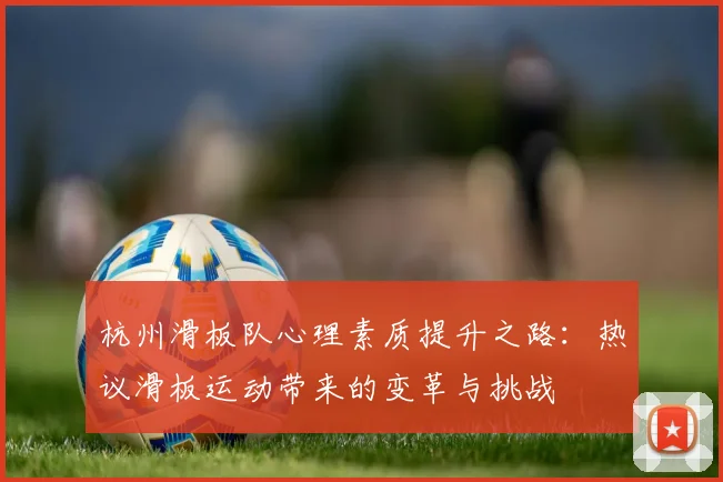 杭州滑板队心理素质提升之路：热议滑板运动带来的变革与挑战