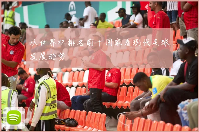 从世界杯排名前十国家看现代足球发展趋势