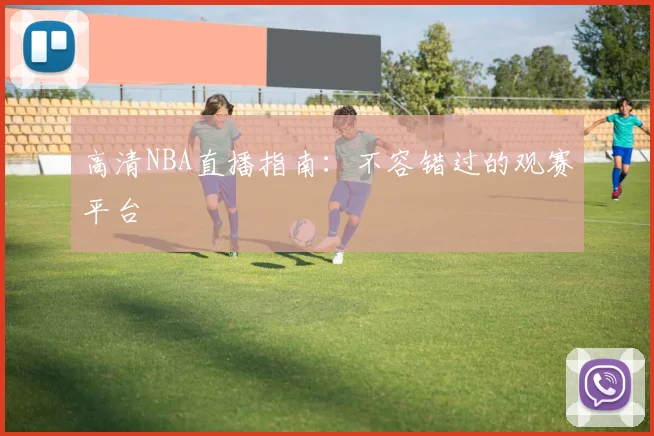 高清NBA直播指南：不容错过的观赛平台