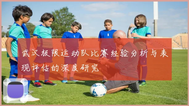 武汉极限运动队比赛经验分析与表现评估的深度研究