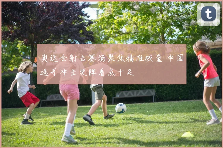 奥运会射击赛场聚焦精准较量 中国选手冲击奖牌看点十足
