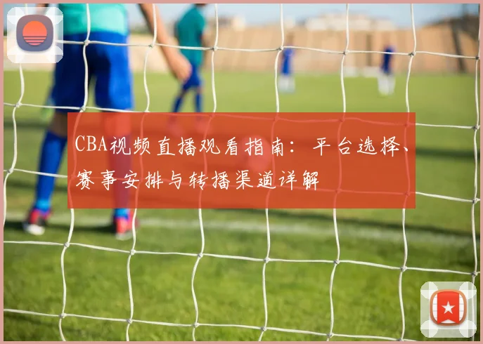 CBA视频直播观看指南：平台选择、赛事安排与转播渠道详解