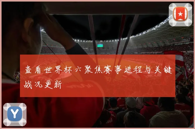 查看世界杯六聚焦赛事进程与关键战况更新